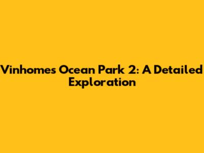 Vinhomes Ocean Park 2: A Detailed Exploration