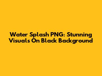Water Splash PNG: Stunning Visuals On Black Background
