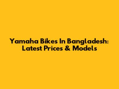 Yamaha Bikes In Bangladesh: Latest Prices & Models