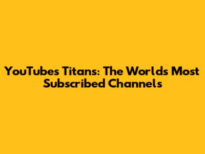 YouTube's Titans: The World's Most Subscribed Channels
